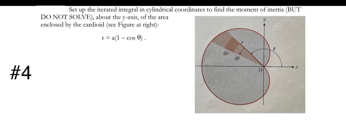 Set up the iterated integral in cylindrical coordinates to find the moment of inertia (BUT
DO NOT SOLVE), about the y-axis, of the area
enclosed by the cardioid (see Figure at right):
r = a(1
- cos 0).
dr
de
# 4
