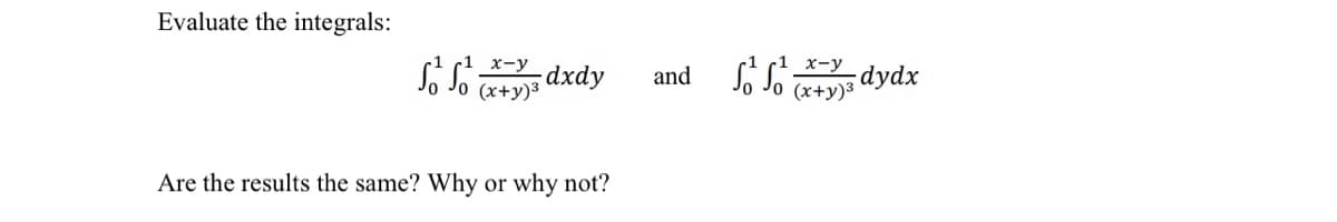 Evaluate the integrals:
and S
х-у
dydx
x-y
dxdy
So Jo x+y)*
(x+y)3
Are the results the same? Why or why not?
