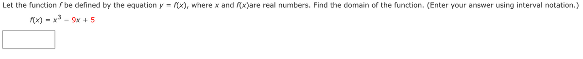 Let the function f be defined by the equation y = f(x), where x and f(x)are real numbers. Find the domain of the function. (Enter your answer using interval notation.)
f(x) = x – 9x + 5
