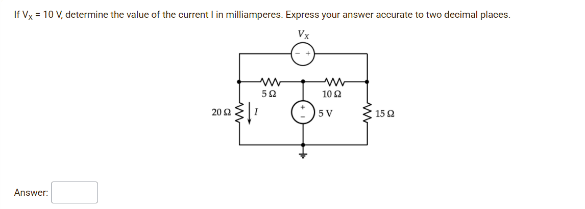 If Vx = 10 V, determine the value of the current I in milliamperes. Express your answer accurate to two decimal places.
Vx
10 Ω
20 Q
I
5 V
15 2
Answer:
