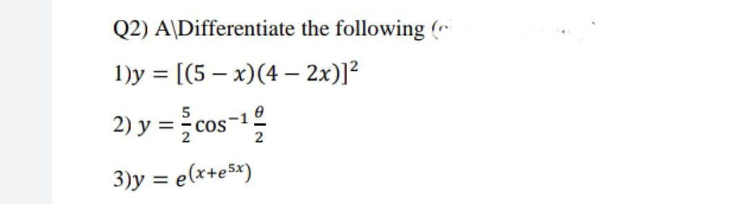 Q2) A\Differentiate
1)y= [(5x) (4 - 2x)]²
2) y = 1/cos-¹2/2
COS
3)y = e(x+e5x)
the following (c