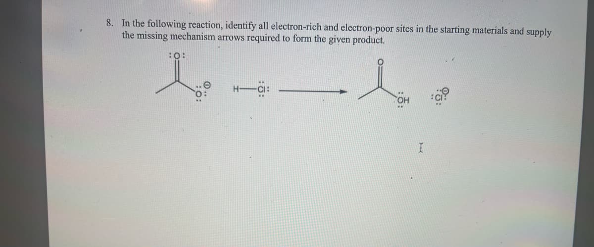 8. In the following reaction, identify all electron-rich and electron-poor sites in the starting materials and supply
the missing mechanism arrows required to form the given product.
:0:
14
H-CI:
I