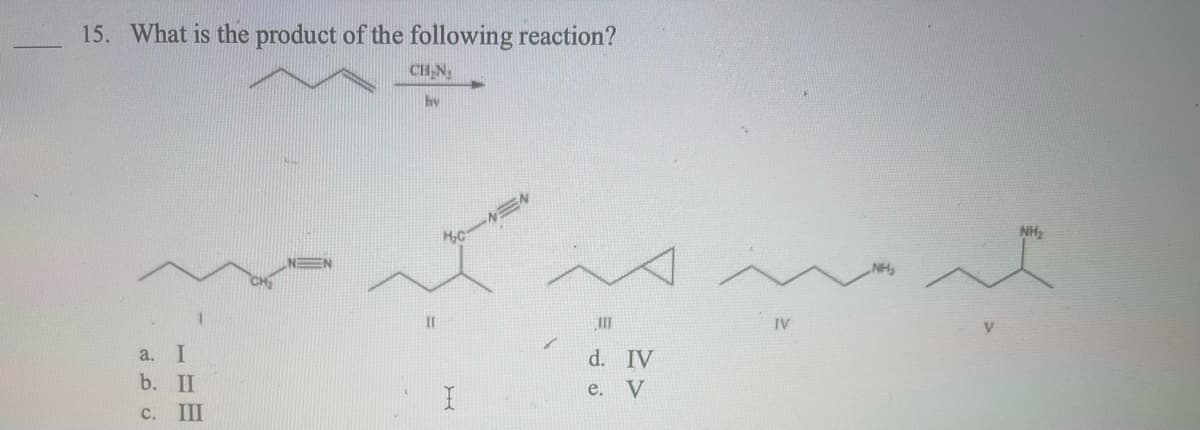 15. What is the product of the following reaction?
a.
I
b. II
c. III
CH.N.
hy
[1
MON=N
I
III
d. IV
e. V
IV
NH₂
NH₂