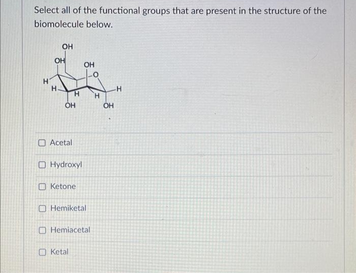 Select all of the functional groups that are present in the structure of the
biomolecule below.
OH
OH
OH
Acetal
O Hydroxyl
Ketone
OH
O Hemiketal
Hemiacetal
Ketal
H
-H
OH