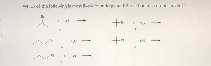 Which of the following is most likely to undergo an E2 reaction in acetone solvent?
Br
Br
C.
TOH
+ H₂O
+
"OH
+Br
+a
+ H₂0
b.
+
d.
"OH