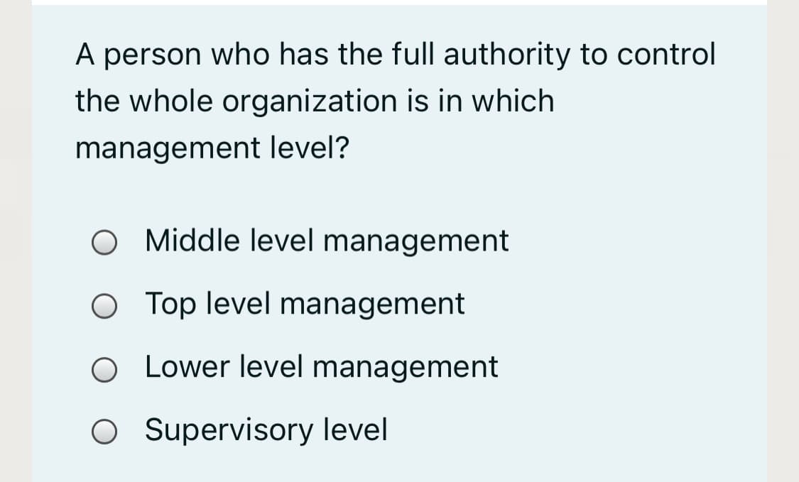 A person who has the full authority to control
the whole organization is in which
management level?
O Middle level management
O Top level management
O Lower level management
O Supervisory level
