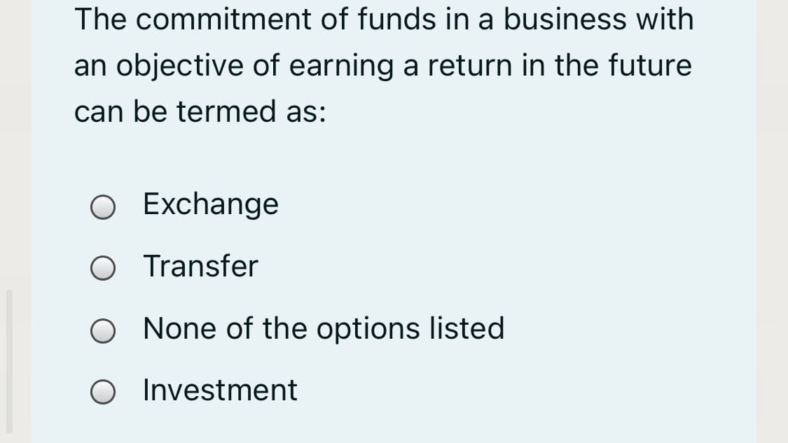 The commitment of funds in a business with
an objective of earning a return in the future
can be termed as:
O Exchange
O Transfer
None of the options listed
O Investment
