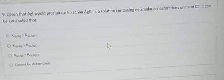 9 Given that Agl would precipitate first than AgCI in a solution containing equimolar concentrations of IT and Cr, it can
be concluded that
OKK
OKKNO
A
40
O Canoot be determined