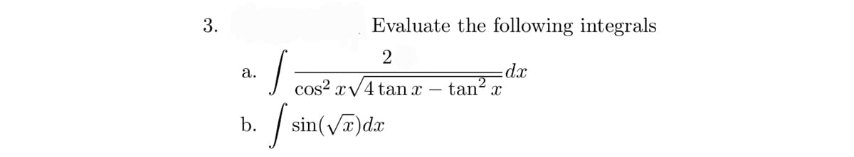 3.
a.
b.
Evaluate the following integrals
2
dx
√ Cos² #V4 tanz
tan² x
I sin
sin(√x) dx