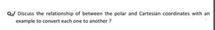 Q/ Discuss the relationship of between the polar and Cartesian coordinates with an
example to convert each one to another ?
