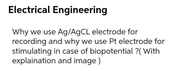 Electrical Engineering
Why we use Ag/A9CL electrode for
recording and why we use Pt electrode for
stimulating in case of biopotential ?( With
explaination and image )
