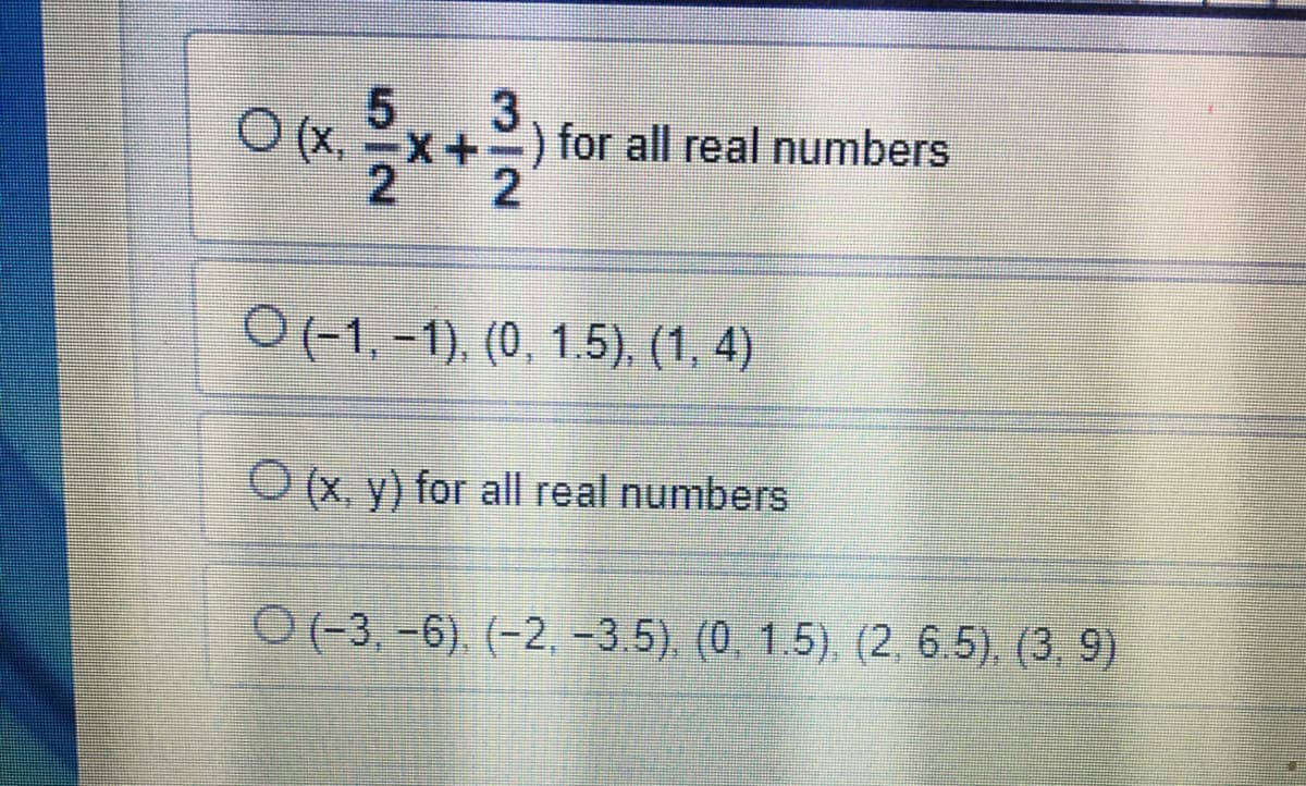 ) for all real numbers
O(-1, -1). (0, 1.5), (1, 4)
O (x, y) for all real numbers
O(-3, -6). (-2, -3.5). (0, 1.5), (2 6.5). (3, 9)
