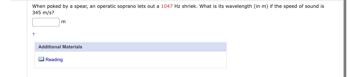 When poked by a spear, an operatic soprano lets out a 1047 Hz shriek. What is its wavelength (in m) if the speed of sound is
345 m/s?
m
Additional Materials
O Reading
