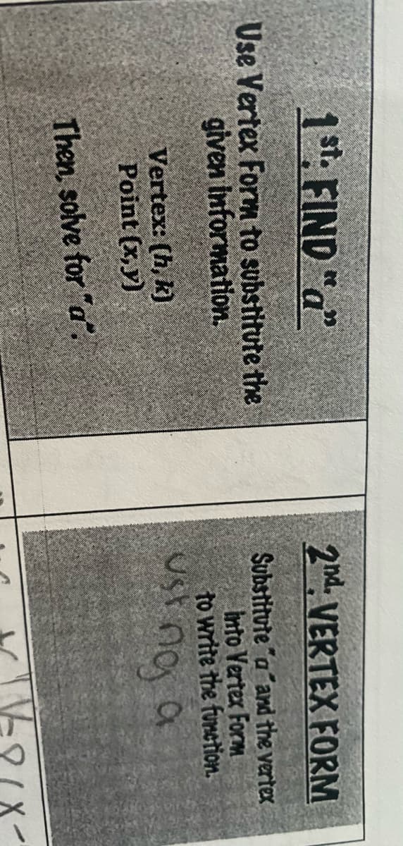 1st. FIND "a"
2nd VERTEX FORM
Use Vertex Forrm to substitute the
given information.
Substitute "a and the vertex
into Vertex Form
to write the function.
Vertex: (h, k)
Point (x,y)
Then, solve for "a".
