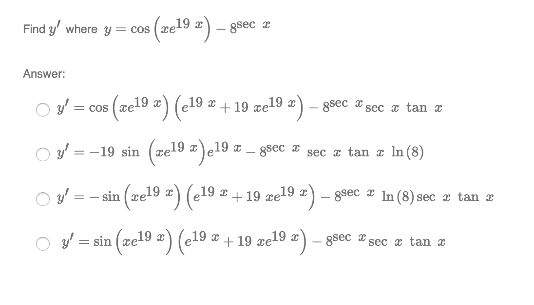 Find y' where y = cos ( xe-
e19 =) – 8sec z
Answer:
(ze19 a) (e19 z + 19 ze19 a) – 8sec æ sec æ tan z
+ 19 xe19 x) – 8sec x
= COS
sec x tan x
O = -19 sin (zel9 #)e19 a
x – gsec x
sec x tan x ln(8)
y' = – sin
(ze19 #) (e19 w + 19 we19
re19 x
+ 19 xel9
x) – 8sec x In (8) sec x tan x
O = sin (ze19 a) (e19 z + 19 xe19 #) – goec #sec z tan z
e19 x + 19 xe19 x) – 8sec x,
sec x tan x
