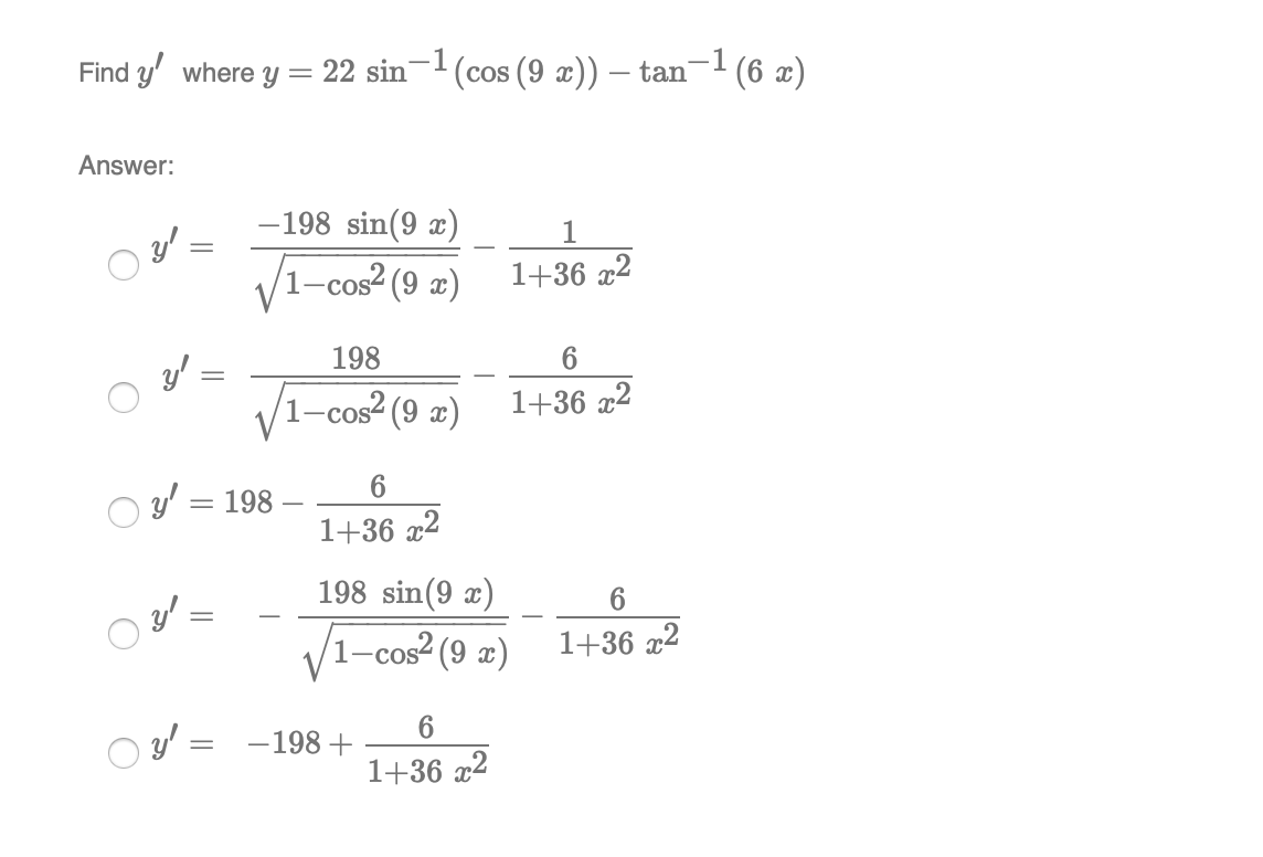 Find y' where y =
22 sin-1 (cos (9 x)) – tan¬1 (6 x)
Answer:
-198 sin(9 x)
y' =
1-cos2 (9 x)
1+36 x2
198
6
V1-cos2 (9 æ)
1+36 x2
y' = 198 –
1+36 x2
198 sin(9 x)
/1-cos² (9 x)
1+36 x2
-198 +
1+36 x2
||
