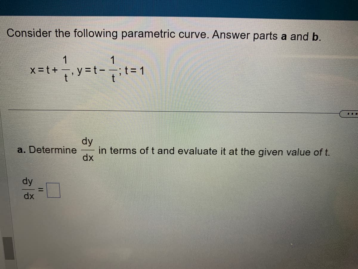 Consider the following parametric curve. Answer parts a and b.
x=t+
dy
dx
a. Determine
11
1
=
y=t-
1
= 1
dy
in terms of t and evaluate it at the given value of t.
dx
H