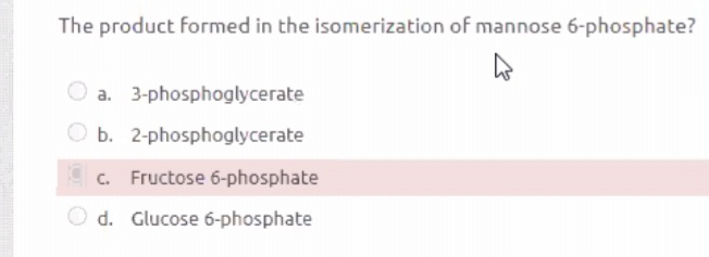 The product formed in the isomerization of mannose 6-phosphate?
O a. 3-phosphoglycerate
O b. 2-phosphoglycerate
c. Fructose 6-phosphate
O d. Glucose 6-phosphate
