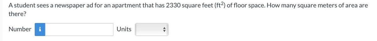 A student sees a newspaper ad for an apartment that has 2330 square feet (ft²) of floor space. How many square meters of area are
there?
Number i
Units
♥