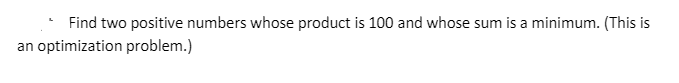 Find two positive numbers whose product is 100 and whose sum is a minimum. (This is
an optimization problem.)
