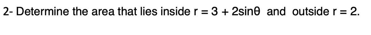 2- Determine the area that lies inside r = 3 + 2sine and outside r = 2.
