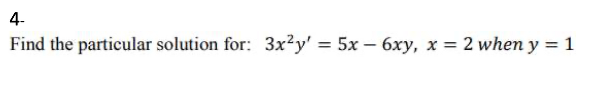 4-
Find the particular solution for: 3x²y' = 5x – 6xy, x = 2 when y = 1
%3D
