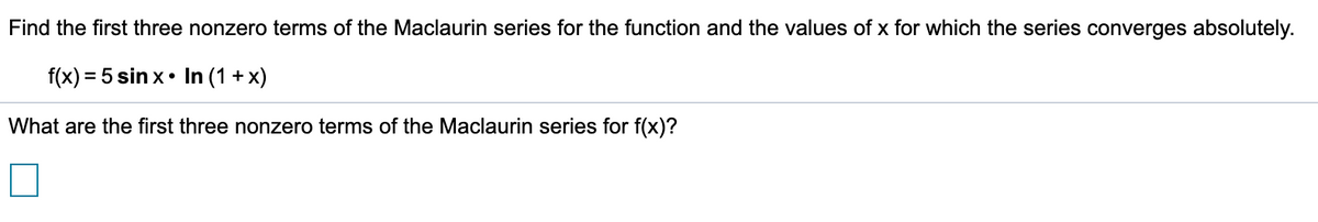 Find the first three nonzero terms of the Maclaurin series for the function and the values of x for which the series converges absolutely.
f(x) = 5 sin x• In (1 + x)
What are the first three nonzero terms of the Maclaurin series for f(x)?
