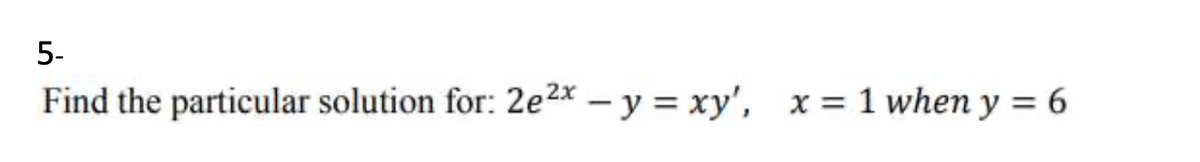 5-
Find the particular solution for: 2e2x – y = xy', x = 1 when y = 6
