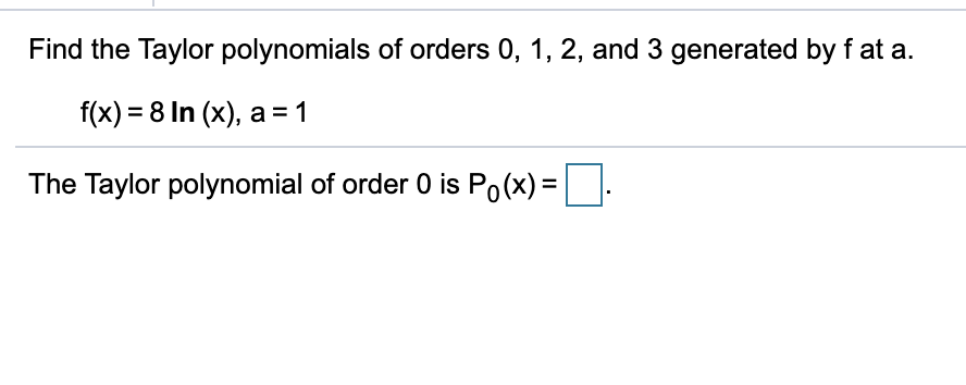 Find the Taylor polynomials of orders 0, 1, 2, and 3 generated by f at a.
f(x) = 8 In (x), a = 1
The Taylor polynomial of order 0 is Po(x) =|
