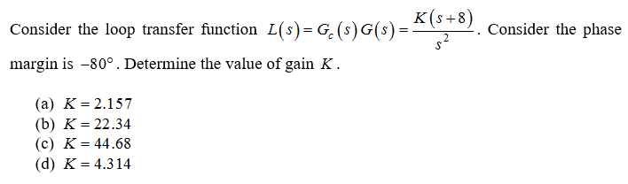 к (s+8)
Consider the loop transfer function L(s)= G.(s) G(s) =-
Consider the phase
2
margin is -80°. Determine the value of gain K.
(а) К %3 2.157
(b) K = 22.34
(c) K = 44.68
%3D
(d) K = 4.314
