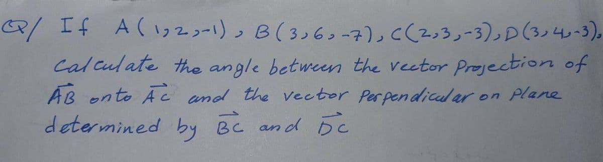 R/ If A(72コー1)っ B(336s-7)っcく2っ3」3)D(3)40-3).
Cal culate the angle between the veetor Projection of
ÁB onto Ac and the vector Perpendical ar on Plane
determined by BC and BC
