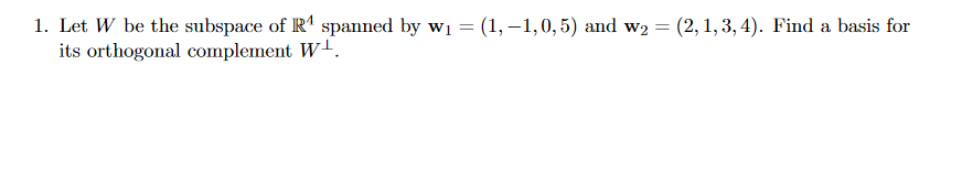 1. Let W be the subspace of R1 spanned by wi = (1, –1,0,5) and w2 = (2, 1, 3, 4). Find a basis for
its orthogonal complement Wl.

