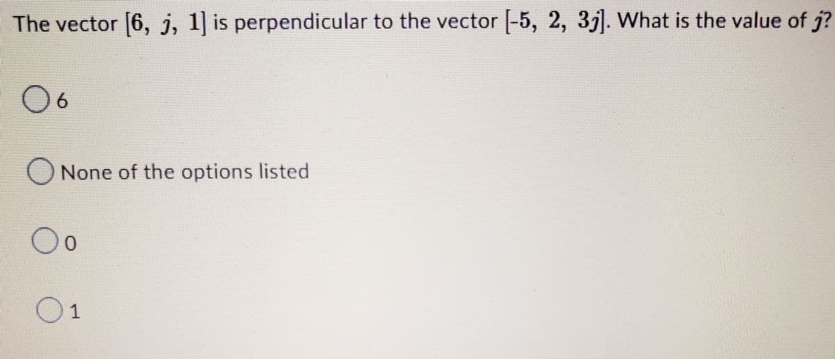 The vector [6, j, 1] is perpendicular to the vector [-5, 2, 3]. What is the value of j?
O 6
O None of the options listed
O o
01