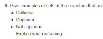 8. Give examples of sets of three vectors that are
a. Collinear
b. Coplanar
c. Not coplanar
Explain your reasoning.