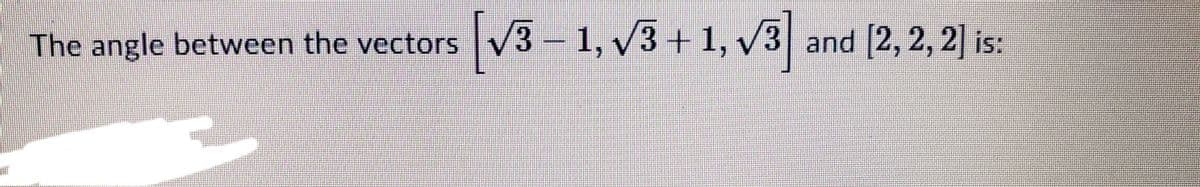 [√3 − 1, √3 + 1, √3] and [2, 2, 2] is:
The angle between the vectors √3 – 1, √3 + 1, √