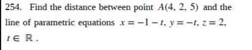 254. Find the distance between point A(4, 2, 5) and the
line of parametric equations x=-1-t, y=-t, z = 2,
te R.