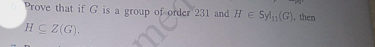 6. Prove that if G is a group of order 231 and H€ Syl₁1(G), then
HCZ(G).
me