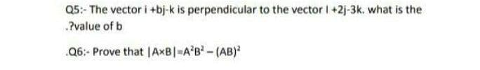 Q5:- The vector i +bj-k is perpendicular to the vector I +2j-3k. what is the
.?value of b
Q6:- Prove that | AXB|=A²B² - (AB)²