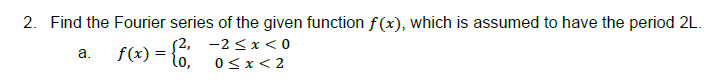 2. Find the Fourier series of the given function f(x), which is assumed to have the period 2L.
f(x) = {
a.
√2, -2<x<0
0<x<2