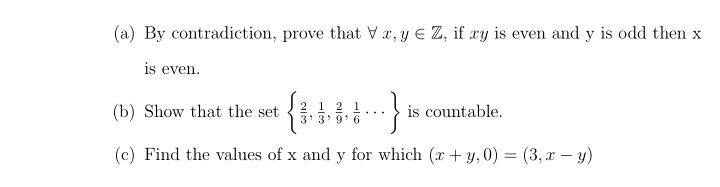 (a) By contradiction, prove that V x, y € Z, if xy is even and y is odd then x
is even.
(b) Show that the set
is countable.
3' 3'9' 6
(c) Find the values of x and y for which (x + y, 0) = (3, x – y)
