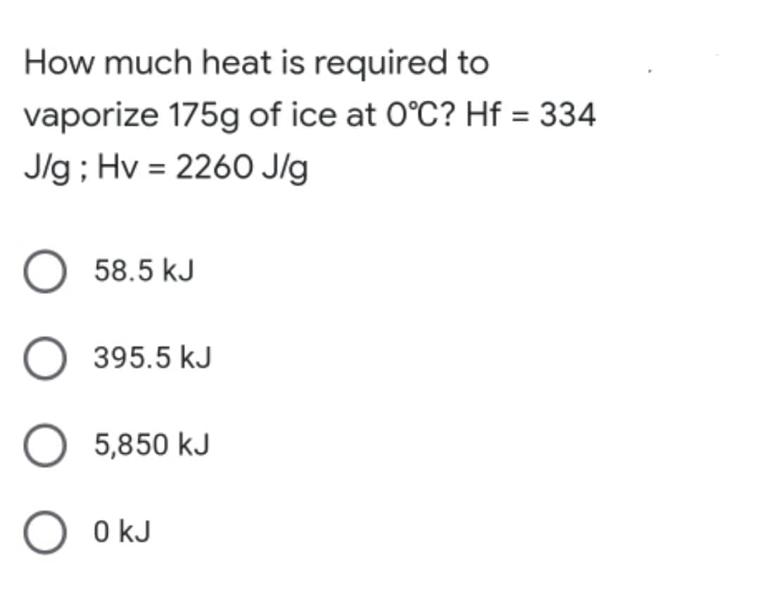 How much heat is required to
vaporize 175g of ice at 0°C? Hf = 334
J/g; Hv = 2260 J/g
O 58.5 kJ
O 395.5 kJ
5,850 kJ
0 kJ