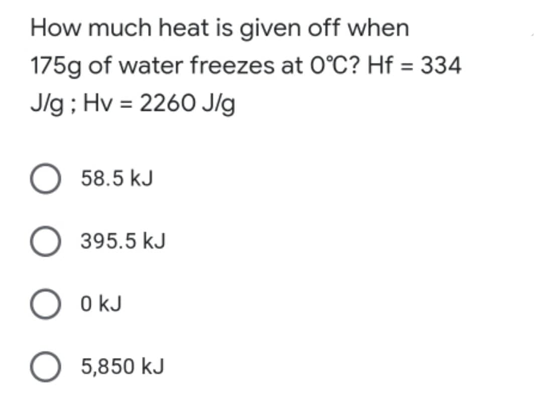 How much heat is given off when
175g of water freezes at O°C? Hf = 334
J/g; Hv = 2260 J/g
O 58.5 kJ
O 395.5 kJ
O OKJ
kJ
O 5,850 kJ