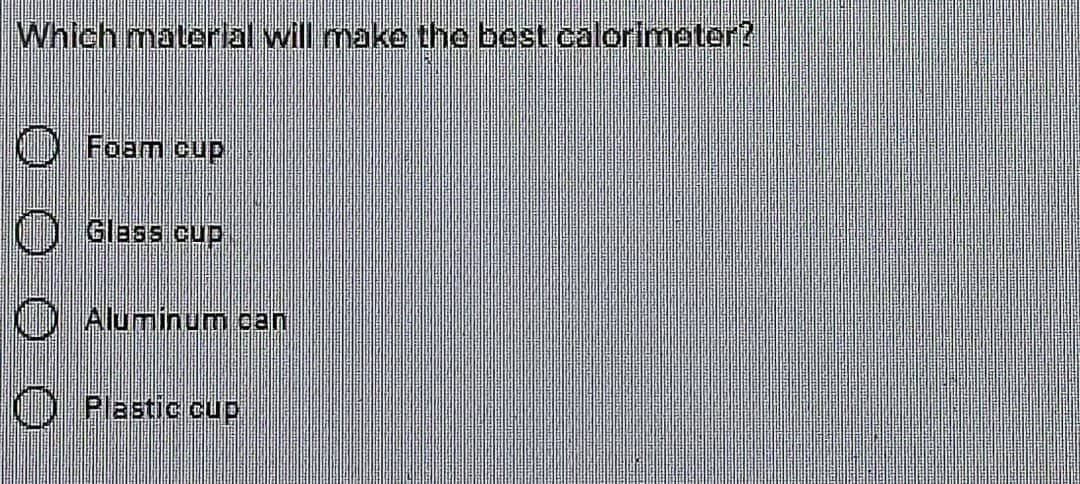 Which material will make the best calorimeter?
O Foam cup
Glass cup
O Aluminum can
Plastic cup