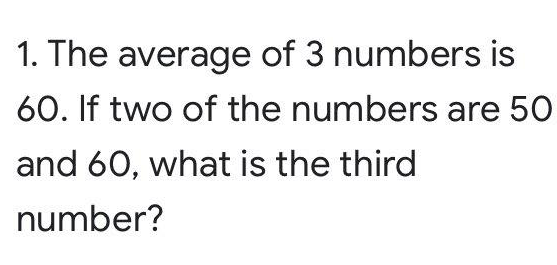1. The average of 3 numbers is
60. If two of the numbers are 50
and 60, what is the third
number?

