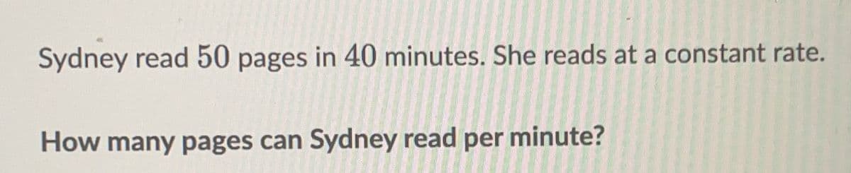 Sydney read 50 pages in 40 minutes. She reads at a constant rate.
How many pages can Sydney read per minute?
