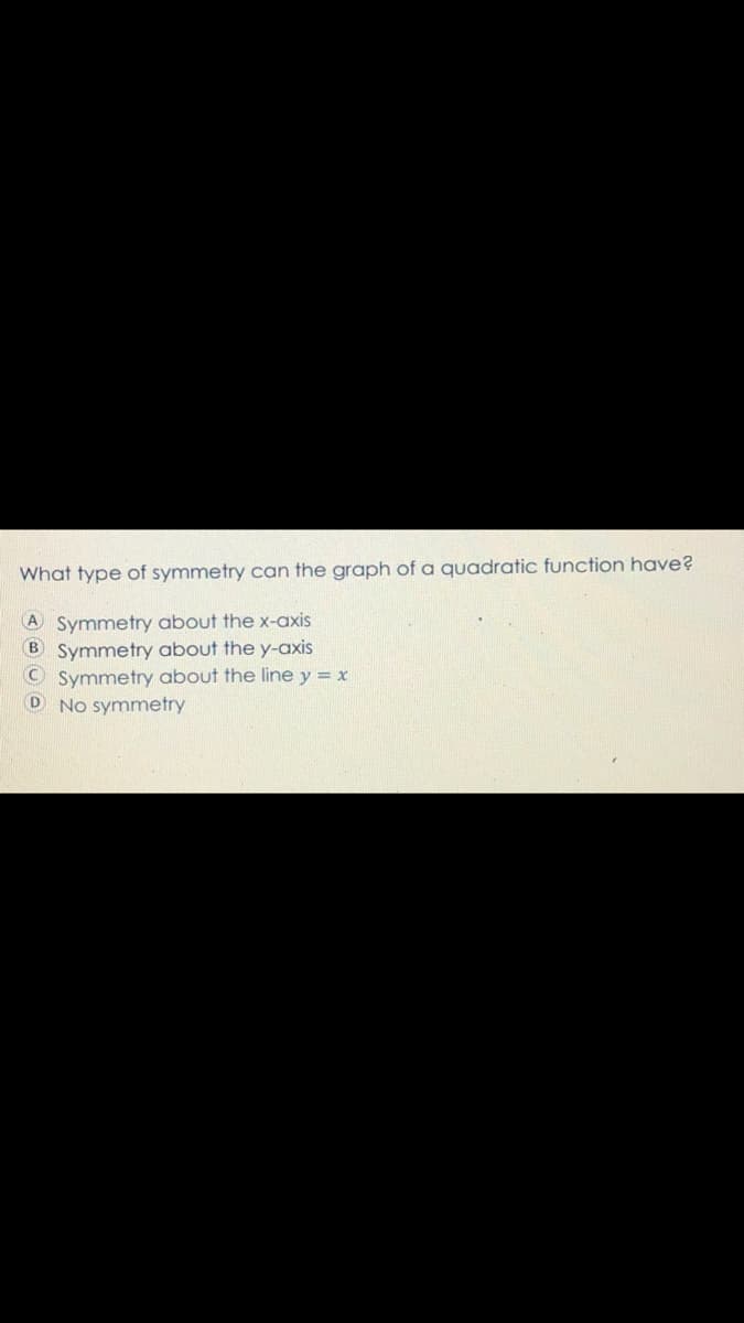 What type of symmetry can the graph of a quadratic function have?
A Symmetry about the x-axis
B Symmetry about the y-axis
Symmetry about the line y = x
D No symmetry
