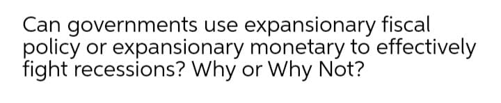 Can governments use expansionary fiscal
policy or expansionary monetary to effectively
fight recessions? Why or Why Not?
