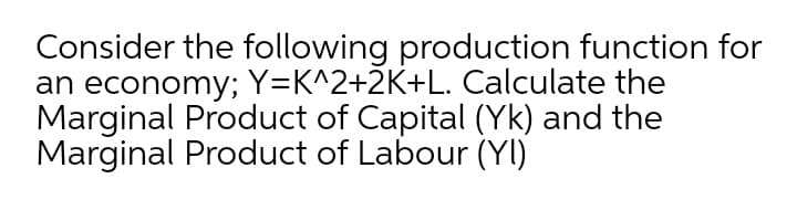 Consider the following production function for
an economy; Y=K^2+2K+L. Calculate the
Marginal Product of Capital (Yk) and the
Marginal Product of Labour (YI)
