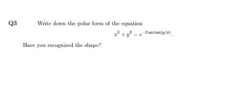 Q3
Write down the polar form of the equation
-2 arctan(y/z)
+y= e
Have you recognized the shape?

