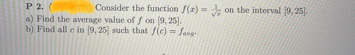 Consider the function f(x) = √ on the interval [9, 25].
P 2. (
a) Find the average value of f on [9,25].
b) Find all c in [9, 25] such that f(c) = favg.